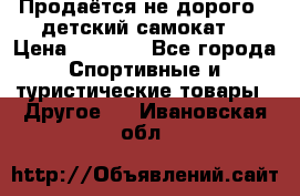 Продаётся не дорого , детский самокат) › Цена ­ 2 000 - Все города Спортивные и туристические товары » Другое   . Ивановская обл.